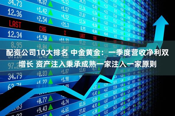 配资公司10大排名 中金黄金：一季度营收净利双增长 资产注入秉承成熟一家注入一家原则
