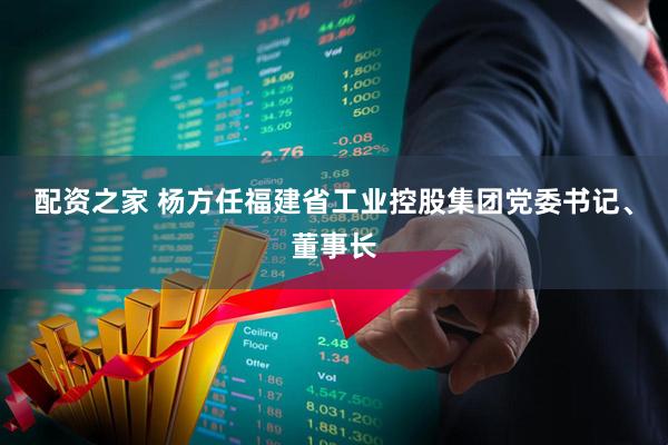 配资之家 杨方任福建省工业控股集团党委书记、董事长