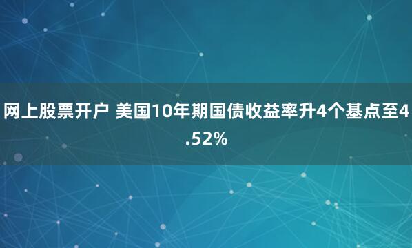 网上股票开户 美国10年期国债收益率升4个基点至4.52%