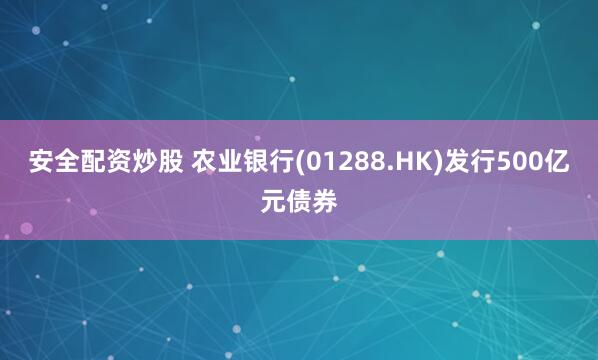 安全配资炒股 农业银行(01288.HK)发行500亿元债券