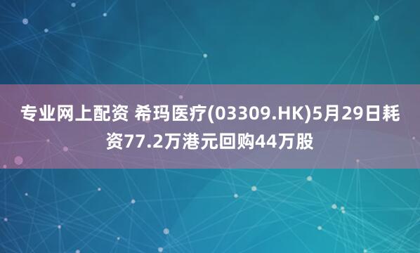 专业网上配资 希玛医疗(03309.HK)5月29日耗资77.2万港元回购44万股