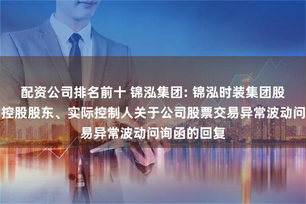 配资公司排名前十 锦泓集团: 锦泓时装集团股份有限公司控股股东、实际控制人关于公司股票交易异常波动问询函的回复