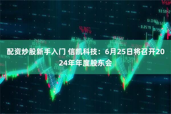 配资炒股新手入门 信凯科技：6月25日将召开2024年年度股东会