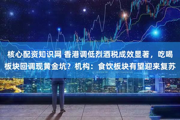 核心配资知识网 香港调低烈酒税成效显著，吃喝板块回调现黄金坑？机构：食饮板块有望迎来复苏