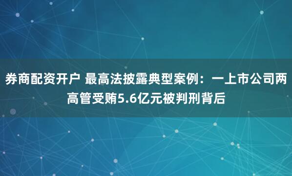 券商配资开户 最高法披露典型案例：一上市公司两高管受贿5.6亿元被判刑背后