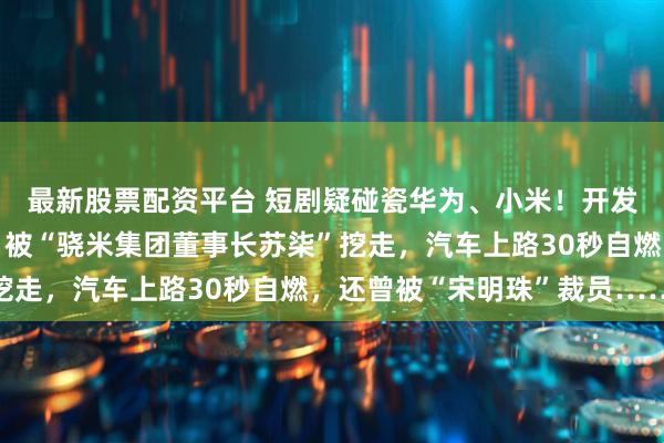 最新股票配资平台 短剧疑碰瓷华为、小米！开发无人驾驶的“余程冬”被“骁米集团董事长苏柒”挖走，汽车上路30秒自燃，还曾被“宋明珠”裁员……