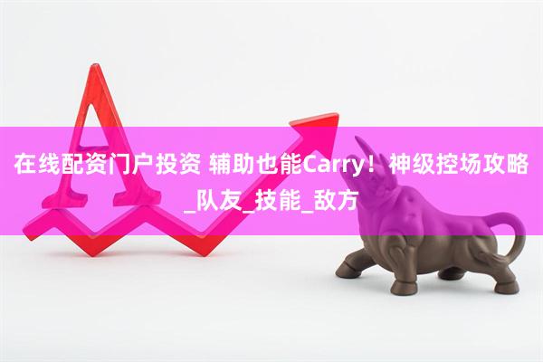 在线配资门户投资 辅助也能Carry！神级控场攻略_队友_技能_敌方