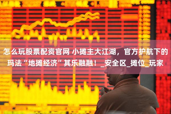 怎么玩股票配资官网 小摊主大江湖，官方护航下的玛法“地摊经济”其乐融融！_安全区_摊位_玩家