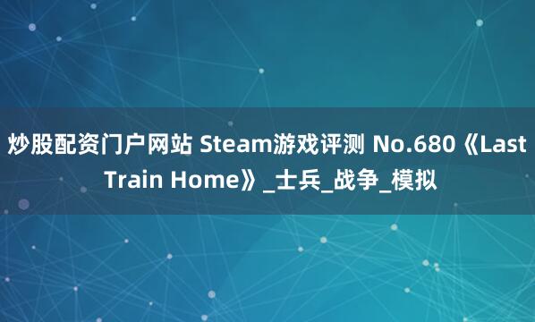 炒股配资门户网站 Steam游戏评测 No.680《Last Train Home》_士兵_战争_模拟