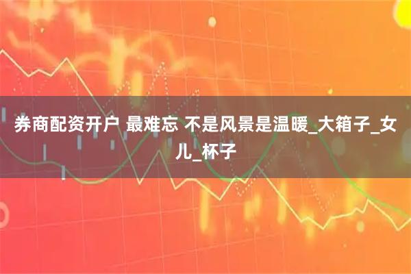 券商配资开户 最难忘 不是风景是温暖_大箱子_女儿_杯子