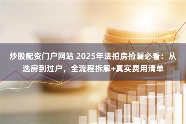 炒股配资门户网站 2025年法拍房捡漏必看：从选房到过户，全流程拆解+真实费用清单