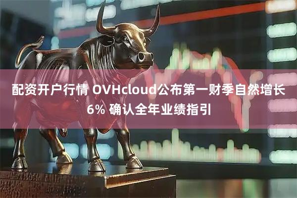 配资开户行情 OVHcloud公布第一财季自然增长6% 确认全年业绩指引
