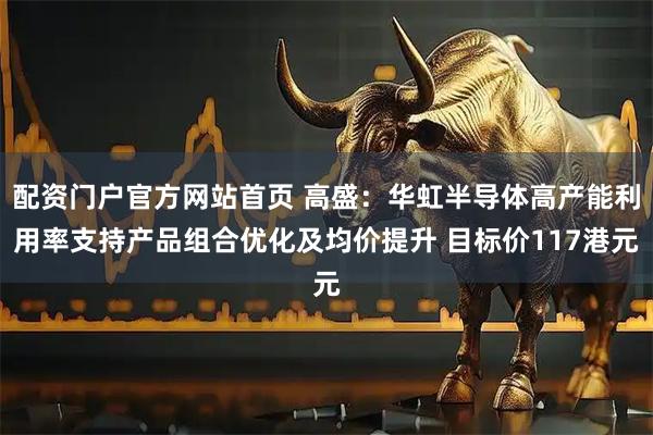 配资门户官方网站首页 高盛：华虹半导体高产能利用率支持产品组合优化及均价提升 目标价117港元