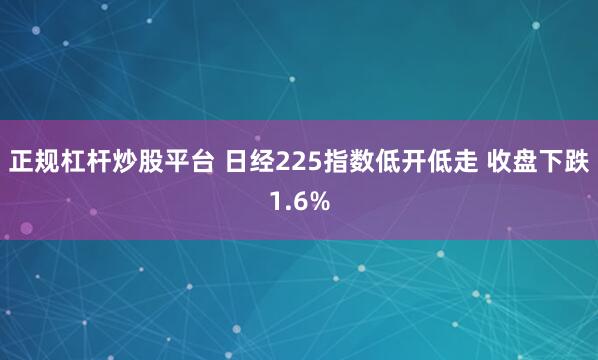 正规杠杆炒股平台 日经225指数低开低走 收盘下跌1.6%