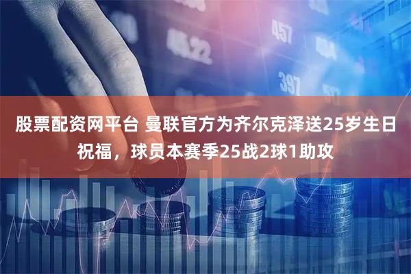 股票配资网平台 曼联官方为齐尔克泽送25岁生日祝福，球员本赛季25战2球1助攻