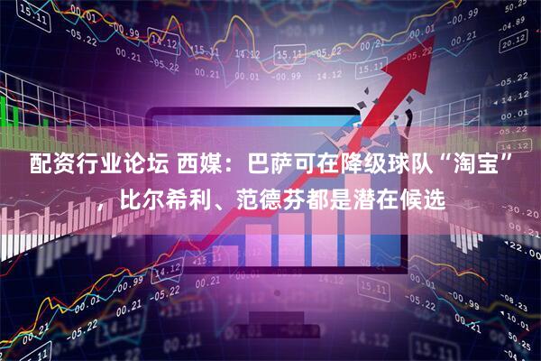 配资行业论坛 西媒：巴萨可在降级球队“淘宝”，比尔希利、范德芬都是潜在候选