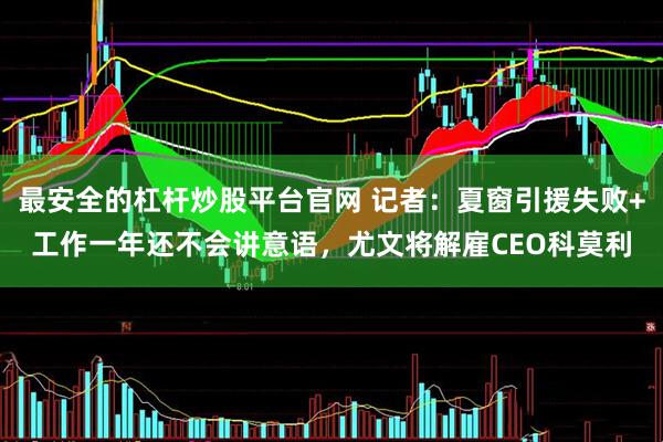 最安全的杠杆炒股平台官网 记者：夏窗引援失败+工作一年还不会讲意语，尤文将解雇CEO科莫利
