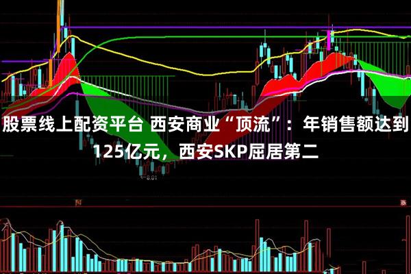股票线上配资平台 西安商业“顶流”：年销售额达到125亿元，西安SKP屈居第二