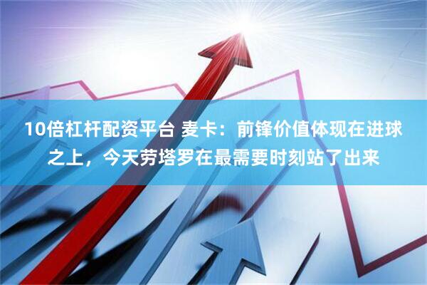 10倍杠杆配资平台 麦卡：前锋价值体现在进球之上，今天劳塔罗在最需要时刻站了出来