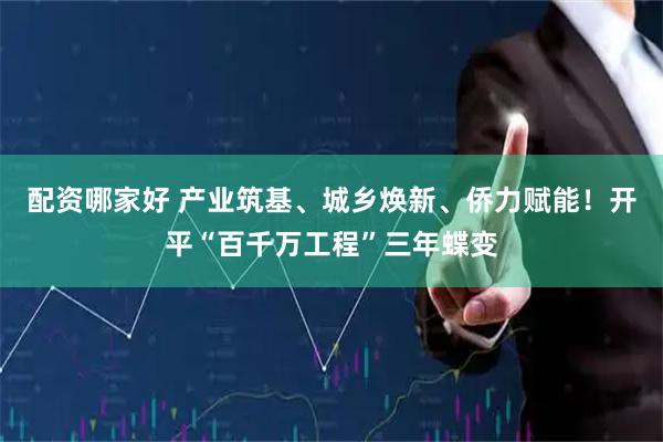 配资哪家好 产业筑基、城乡焕新、侨力赋能！开平“百千万工程”三年蝶变