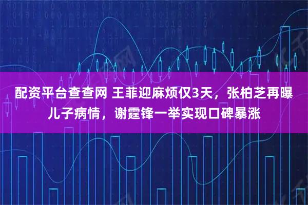 配资平台查查网 王菲迎麻烦仅3天，张柏芝再曝儿子病情，谢霆锋一举实现口碑暴涨