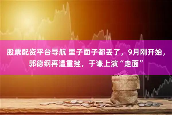 股票配资平台导航 里子面子都丢了,9月刚开始,郭德纲再遭重挫,于谦上演“走面”