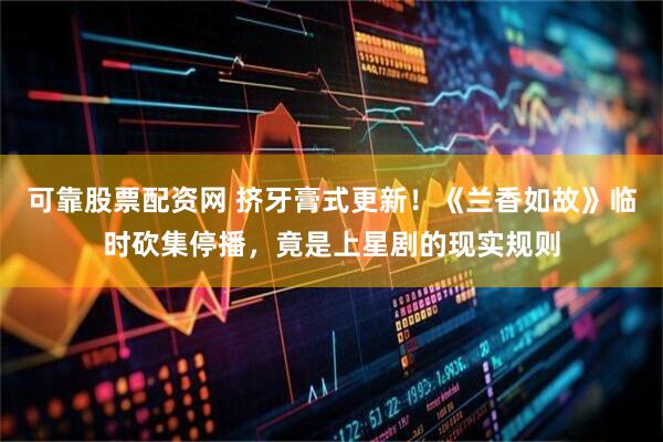 可靠股票配资网 挤牙膏式更新！《兰香如故》临时砍集停播，竟是上星剧的现实规则